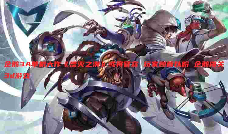 企鹅3A单机大作《湮灭之潮》或将官宣 玩家翘首以盼 企鹅闯关3d游戏
