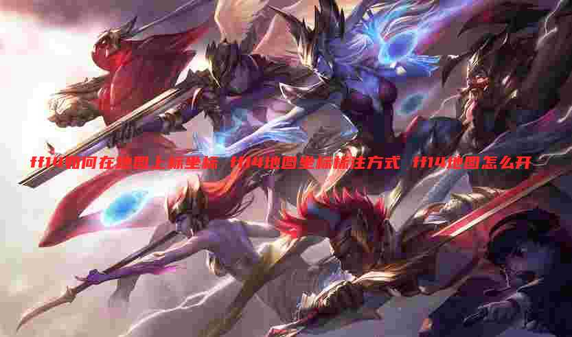 ff14如何在地图上标坐标 ff14地图坐标标注方式 ff14地图怎么开