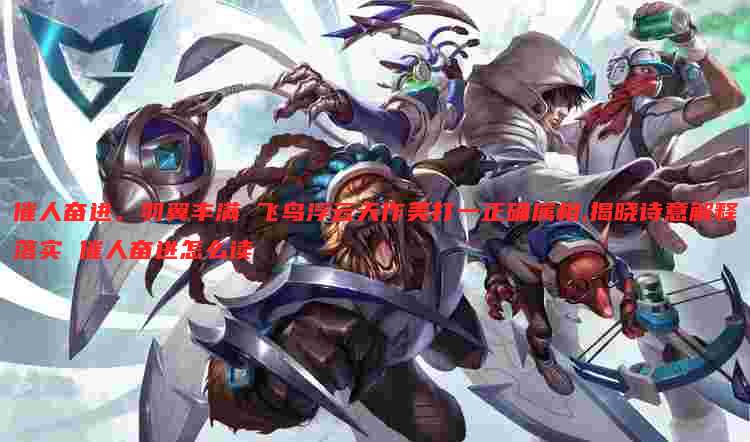 催人奋进，羽翼丰满 飞鸟浮云天作美打一正确属相,揭晓诗意解释落实 催人奋进怎么读
