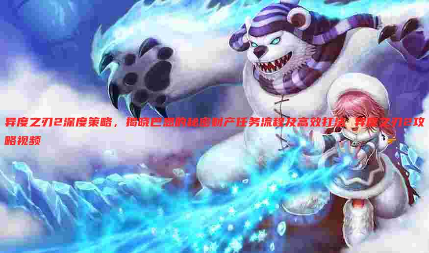 异度之刃2深度策略,揭晓巴恩的秘密财产任务流程及高效打法 异度之刃2攻略视频
