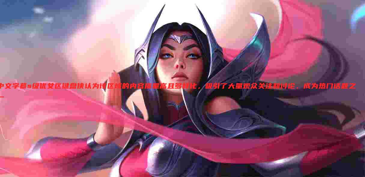 中文字幕s级优女区键盘侠认为该区域的内容质量高且多样化,吸引了大量观众关注和讨论,成为热门话题之一