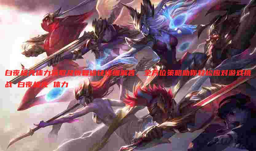白夜极光体力获取及恢复途径详细解答,全方位策略助你轻松应对游戏挑战 白夜极光 体力