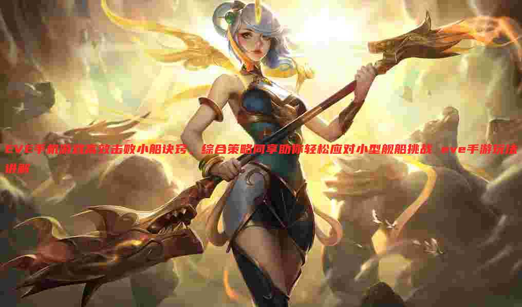 EVE手机游戏高效击败小船诀窍,综合策略同享助你轻松应对小型舰船挑战 eve手游玩法讲解