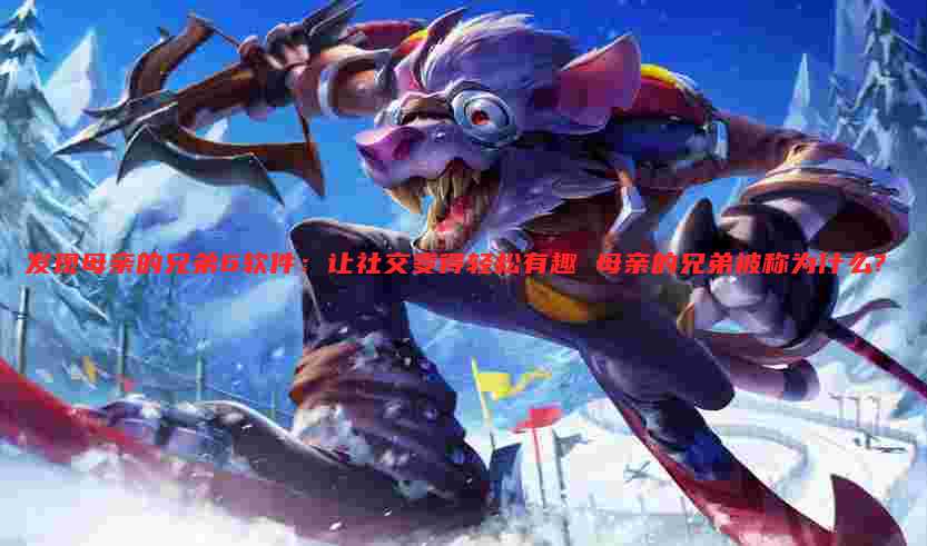 发现母亲的兄弟6软件：让社交变得轻松有趣 母亲的兄弟被称为什么?