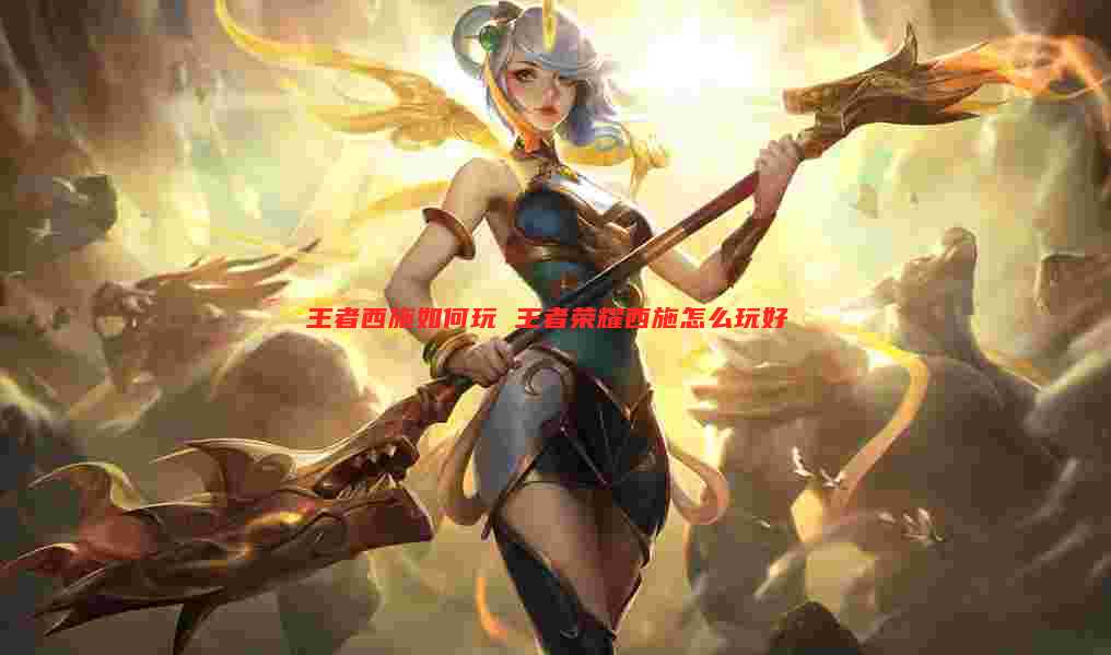王者西施如何玩 王者荣耀西施怎么玩好
