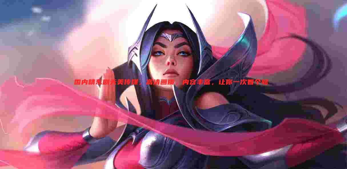 国内精东剧天美传媒,高清画质,内容丰富,让你一次看个够