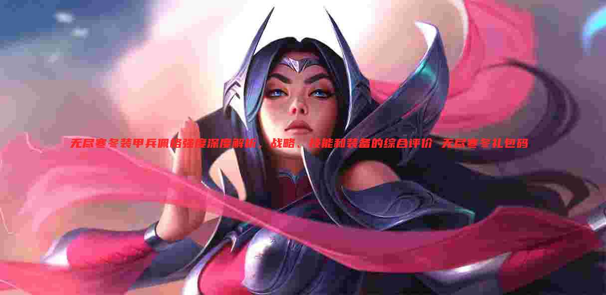 无尽寒冬装甲兵佩格强度深度解析,战略、技能和装备的综合评价 无尽寒冬礼包码