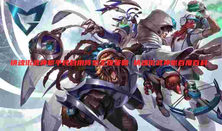 镇魂街武神躯平民自用阵型主推策略 镇魂街武神躯百度百科